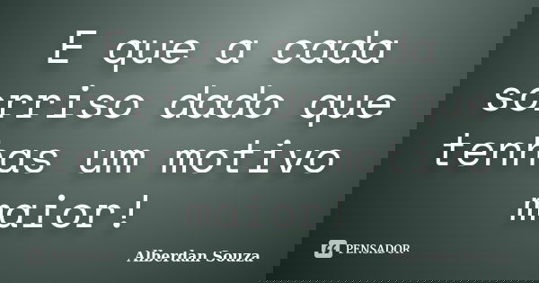 E que a cada sorriso dado que tenhas um motivo maior!... Frase de Alberdan Souza.