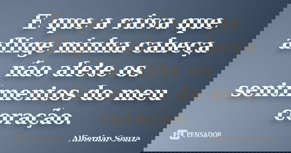 E que a raiva que aflige minha cabeça não afete os sentimentos do meu coração.... Frase de Alberdan Souza.