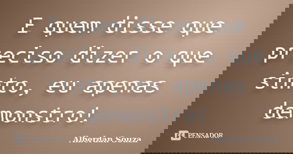 E quem disse que preciso dizer o que sinto, eu apenas demonstro!... Frase de Alberdan Souza.