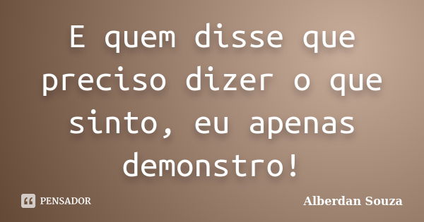 E quem disse que preciso dizer o que sinto, eu apenas demonstro!... Frase de Alberdan Souza.