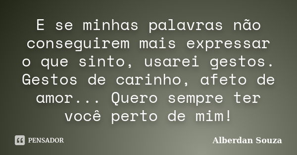 E se minhas palavras não conseguirem mais expressar o que sinto, usarei gestos. Gestos de carinho, afeto de amor... Quero sempre ter você perto de mim!... Frase de Alberdan Souza.