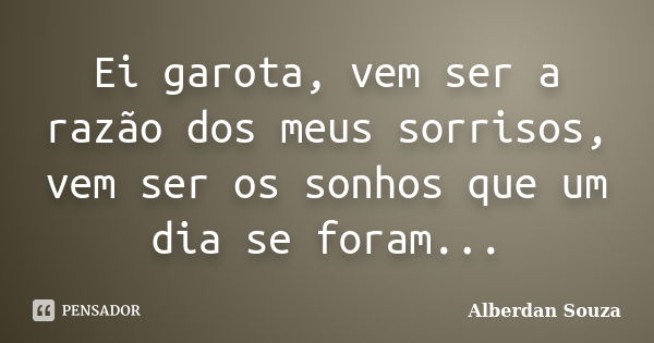 Ei garota, vem ser a razão dos meus sorrisos, vem ser os sonhos que um dia se foram...... Frase de Alberdan Souza.