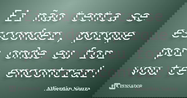 Ei não tenta se esconder, porque por onde eu for vou te encontrar!... Frase de Alberdan Souza.