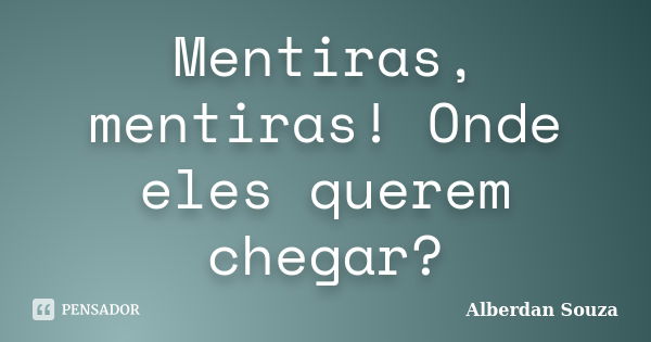 Mentiras, mentiras! Onde eles querem chegar?... Frase de Alberdan Souza.