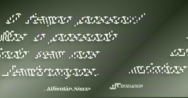 O tempo passou! Mas o passado ainda vem nas minhas lembranças.... Frase de Alberdan Souza.