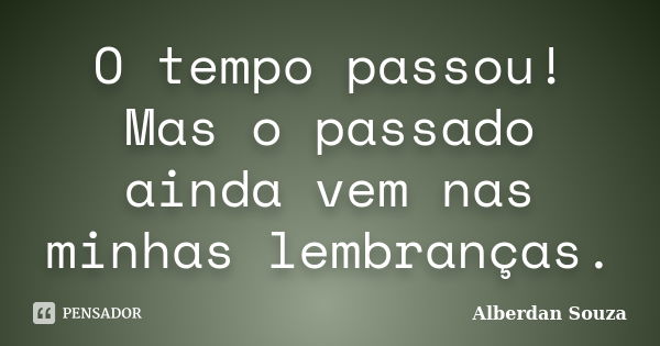 O tempo passou! Mas o passado ainda vem nas minhas lembranças.... Frase de Alberdan Souza.