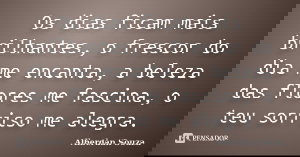 Os dias ficam mais brilhantes, o frescor do dia me encanta, a beleza das flores me fascina, o teu sorriso me alegra.... Frase de Alberdan Souza.