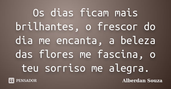 Os dias ficam mais brilhantes, o frescor do dia me encanta, a beleza das flores me fascina, o teu sorriso me alegra.... Frase de Alberdan Souza.