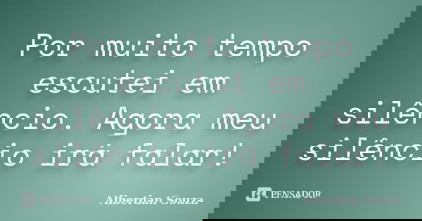 Por muito tempo escutei em silêncio. Agora meu silêncio irá falar!... Frase de Alberdan Souza.
