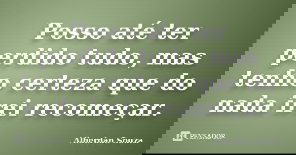 Posso até ter perdido tudo, mas tenho certeza que do nada irei recomeçar.... Frase de Alberdan Souza.
