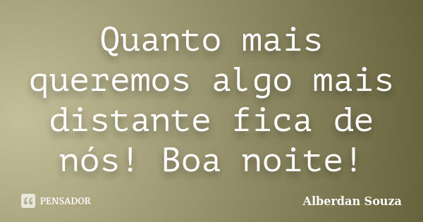 Quanto mais queremos algo mais distante fica de nós! Boa noite!... Frase de Alberdan Souza.