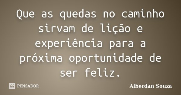 Que as quedas no caminho sirvam de lição e experiência para a próxima oportunidade de ser feliz.... Frase de Alberdan Souza.