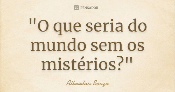 "O que seria do mundo sem os mistérios?"... Frase de Alberdan Souza.