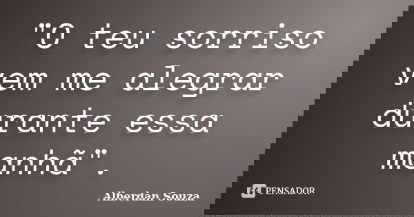 "O teu sorriso vem me alegrar durante essa manhã".... Frase de Alberdan Souza.