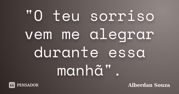 "O teu sorriso vem me alegrar durante essa manhã".... Frase de Alberdan Souza.