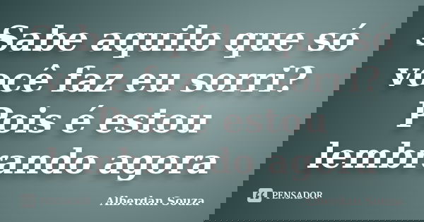 Sabe aquilo que só você faz eu sorri? Pois é estou lembrando agora... Frase de Alberdan Souza.