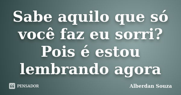 Sabe aquilo que só você faz eu sorri? Pois é estou lembrando agora... Frase de Alberdan Souza.