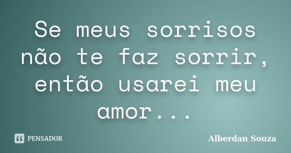 Se meus sorrisos não te faz sorrir, então usarei meu amor...... Frase de Alberdan Souza.