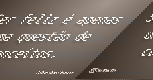 Ser feliz é apenas uma questão de conceitos.... Frase de Alberdan Souza.