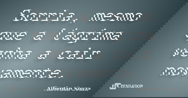 Sorria, mesmo que a lágrima venha a cair novamente.... Frase de Alberdan Souza.