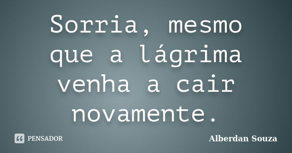 Sorria, mesmo que a lágrima venha a cair novamente.... Frase de Alberdan Souza.