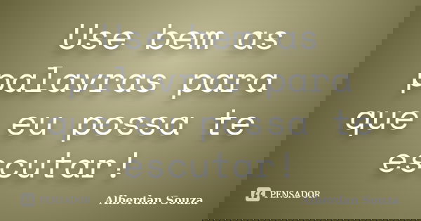 Use bem as palavras para que eu possa te escutar!... Frase de Alberdan Souza.