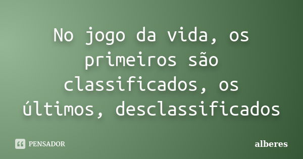 No jogo da vida, os primeiros são classificados, os últimos, desclassificados... Frase de alberes.