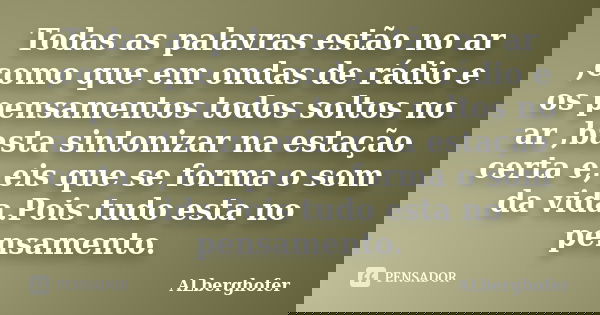 Todas as palavras estão no ar ,como que em ondas de rádio e os pensamentos todos soltos no ar ,basta sintonizar na estação certa e, eis que se forma o som da vi... Frase de ALberghofer.
