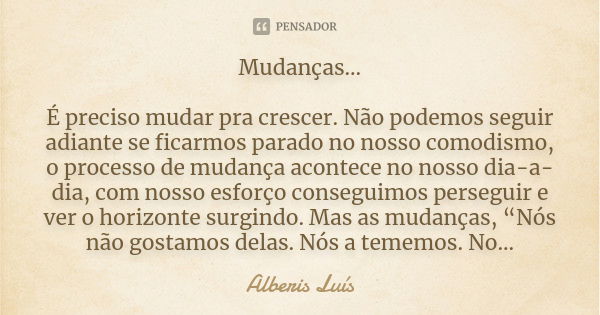 Mudanças... É preciso mudar pra crescer. Não podemos seguir adiante se ficarmos parado no nosso comodismo, o processo de mudança acontece no nosso dia-a-dia, co... Frase de Alberis Luís.