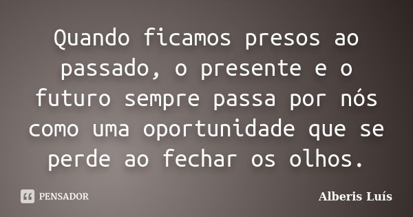 Quando ficamos presos ao passado, o presente e o futuro sempre passa por nós como uma oportunidade que se perde ao fechar os olhos.... Frase de Alberis Luís.