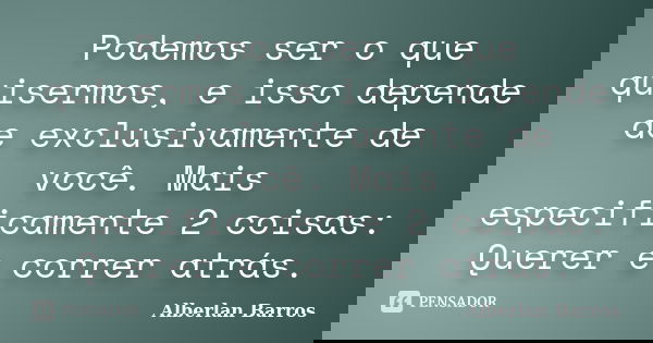 Podemos ser o que quisermos, e isso depende de exclusivamente de você. Mais especificamente 2 coisas: Querer e correr atrás.... Frase de Alberlan Barros.