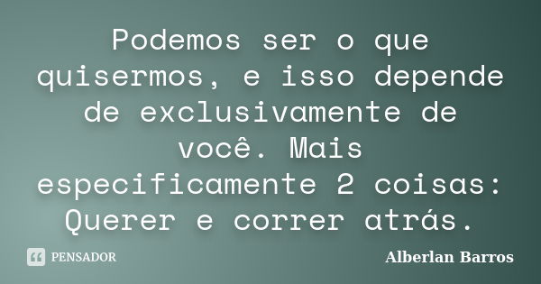 Podemos ser o que quisermos, e isso depende de exclusivamente de você. Mais especificamente 2 coisas: Querer e correr atrás.... Frase de Alberlan Barros.