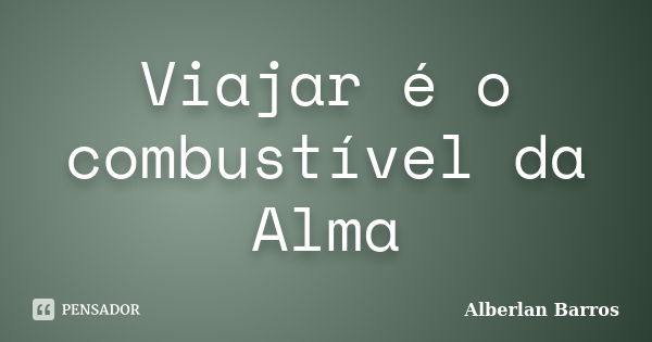 Viajar é o combustível da Alma... Frase de Alberlan Barros.