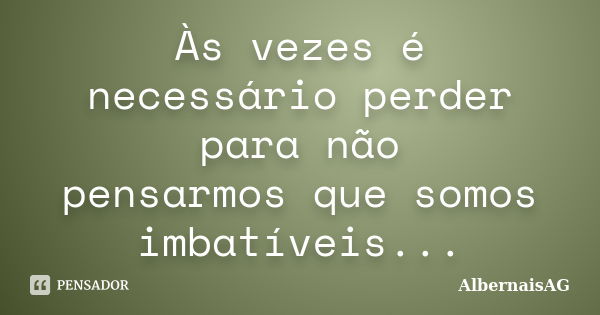 Às vezes é necessário perder para não pensarmos que somos imbatíveis...... Frase de AlbernaisAG.