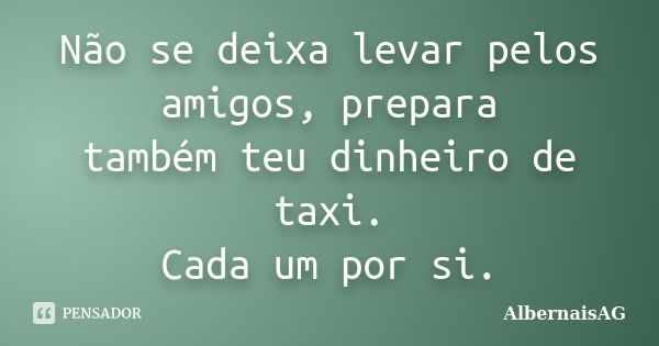 Não se deixa levar pelos amigos, prepara também teu dinheiro de taxi. Cada um por si.... Frase de AlbernaisAG.