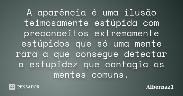 A aparência é uma ilusão teimosamente estúpida com preconceitos extremamente estúpidos que só uma mente rara a que consegue detectar a estupidez que contagia as... Frase de Albernaz1.