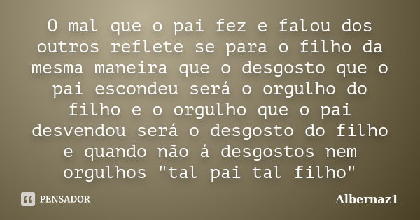 O mal que o pai fez e falou dos outros reflete se para o filho da mesma maneira que o desgosto que o pai escondeu será o orgulho do filho e o orgulho que o pai ... Frase de Albernaz1.