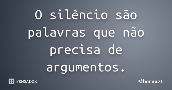 O silêncio são palavras que não precisa de argumentos.... Frase de Albernaz1.