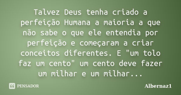 Talvez Deus tenha criado a perfeição Humana a maioria a que não sabe o que ele entendia por perfeição e começaram a criar conceitos diferentes. E "um tolo ... Frase de Albernaz1.