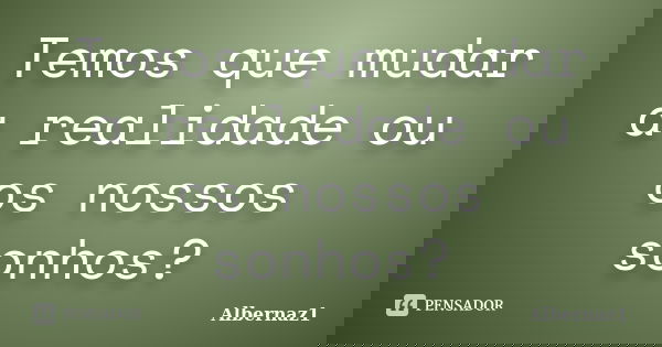 Temos que mudar a realidade ou os nossos sonhos?... Frase de Albernaz1.