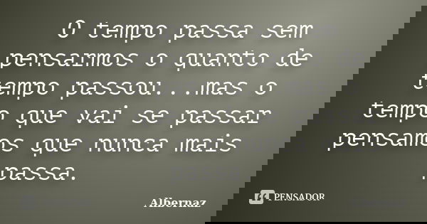 O tempo passa sem pensarmos o quanto de tempo passou...mas o tempo que vai se passar pensamos que nunca mais passa.... Frase de Albernaz.