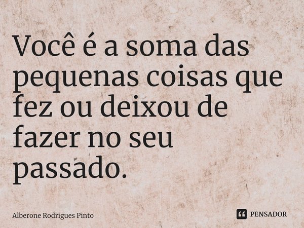 ⁠Você é a soma das pequenas coisas que fez ou deixou de fazer no seu passado.... Frase de Alberone Rodrigues Pinto.