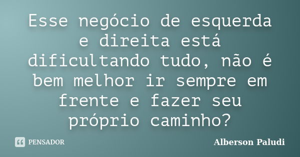 Esse negócio de esquerda e direita está dificultando tudo, não é bem melhor ir sempre em frente e fazer seu próprio caminho?... Frase de Alberson Paludi.