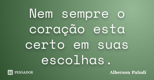 Nem sempre o coração esta certo em suas escolhas.... Frase de Alberson Paludi.