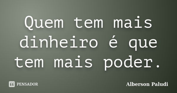 Quem tem mais dinheiro é que tem mais poder.... Frase de Alberson Paludi.