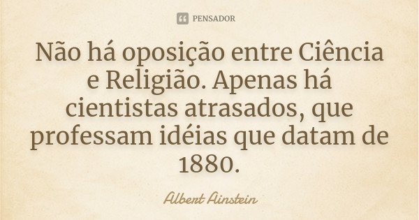 Não há oposição entre Ciência e Religião. Apenas há cientistas atrasados, que professam idéias que datam de 1880.... Frase de Albert Ainstein.