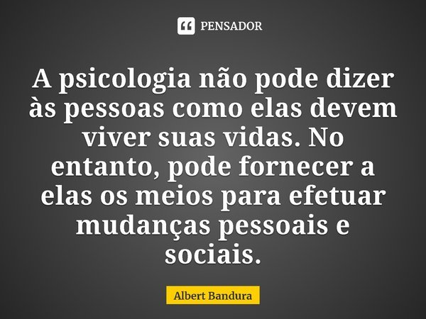 ⁠A psicologia não pode dizer às pessoas como elas devem viver suas vidas. No entanto, pode fornecer a elas os meios para efetuar mudanças pessoais e sociais.... Frase de Albert Bandura.