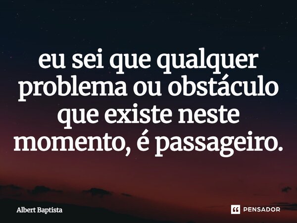 ⁠eu sei que qualquer problema ou obstáculo que existe neste momento, é passageiro.... Frase de Albert Baptista.