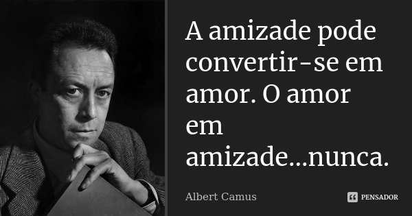 A amizade pode convertir-se em amor. O amor em amizade...nunca.... Frase de Albert Camus.