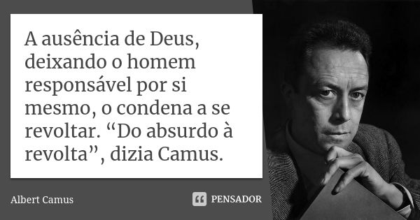 A ausência de Deus, deixando o homem responsável por si mesmo, o condena a se revoltar. “Do absurdo à revolta”, dizia Camus.... Frase de Albert Camus.